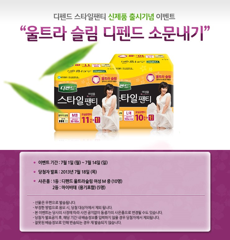 디펜드 스타일팬디 신제품 출시기념 이벤트 울트라 슬림 디펜드 소문내기 이벤트 기간: 7월1일(월)~7월14일(일) 당첨자발표:2013년7월18일(목) 사은품: 1등-디펜드울트라슬림여성M중(10명) 2등 마이비데(용기포함)(5명) -선물은 우편으로 발송됩니다.-부정한 방법으로 응모시,당첨대상자에서 제외됩니다. -본 이벤트는 당사의 사정에 따라 사전 공지없이 동종가의 사은품으로 변경될 수도 있습니다. - 당첨자 발표공지 후 , 해당기간 내 배송정보를 입력하지 않을 경우 당첨자에서 제외됩니다.-잘못된 배송정보로 인해 반송되는 경우 재발송되지 않습니다.